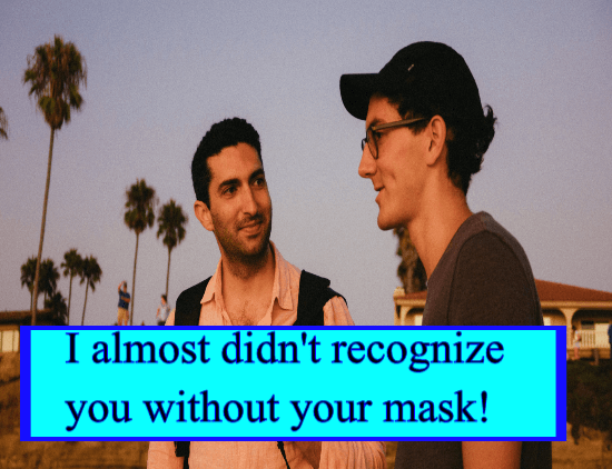 I almost didn't recognize you without your mask!